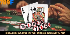 Khi Nào Nên Rút, Dừng Hay Tách Bài Trong Blackjack Tại 789F